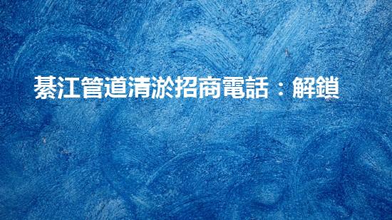 綦江管道清淤招商電話：解鎖水道疑團(tuán)，揭秘隱秘黑科技！
